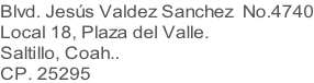 Blvd. Jesús Valdez Sanchez  No.4740 Local 18, Plaza del Valle. Saltillo, Coah.. CP. 25295